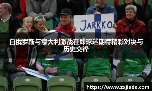 白俄罗斯与意大利激战在即球迷期待精彩对决与历史交锋