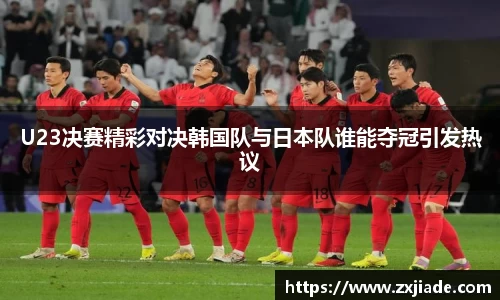U23决赛精彩对决韩国队与日本队谁能夺冠引发热议
